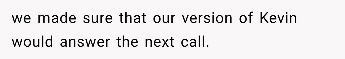 we made sure that our version of Kevin would answer the next call.