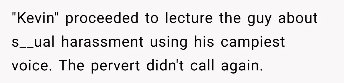 "Kevin" proceeded to lecture the guy about s__ual harassment using his campiest voice. The pervert didn't call again.