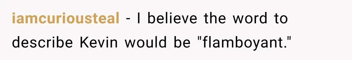 iamcuriousteal − I believe the word to describe Kevin would be "flamboyant."