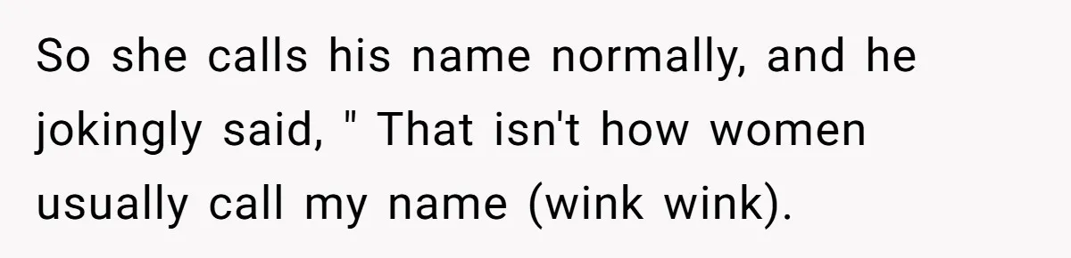 So she calls his name normally, and he jokingly said, " That isn't how women usually call my name (wink wink).