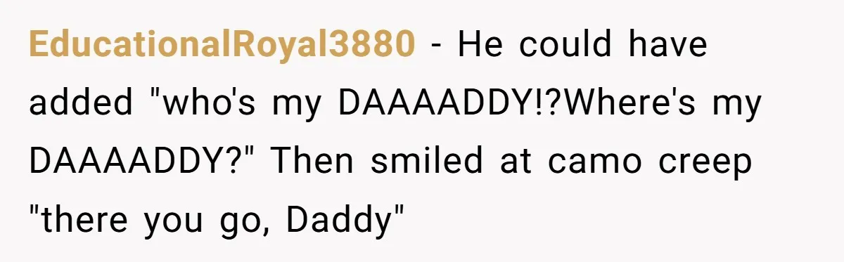 EducationalRoyal3880 − He could have added "who's my DAAAADDY!?Where's my DAAAADDY?" Then smiled at camo creep "there you go, Daddy"