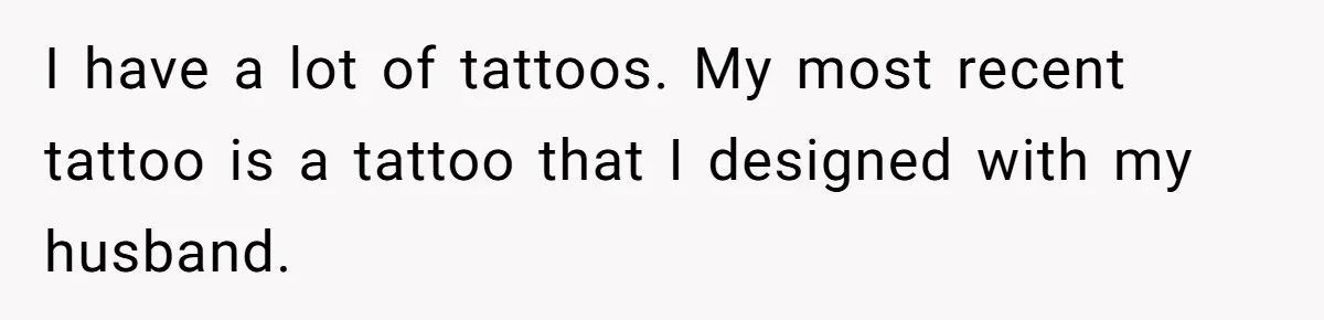 I have a lot of tattoos. My most recent tattoo is a tattoo that I designed with my husband.