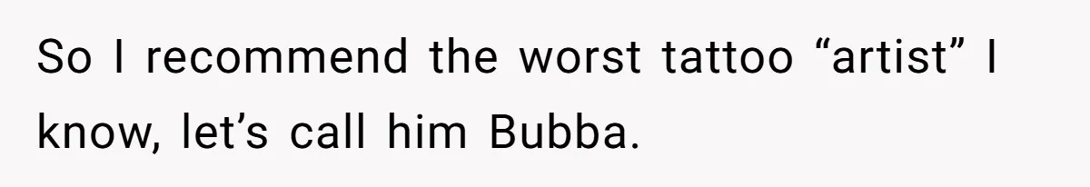 So I recommend the worst tattoo “artist” I know, let’s call him Bubba.