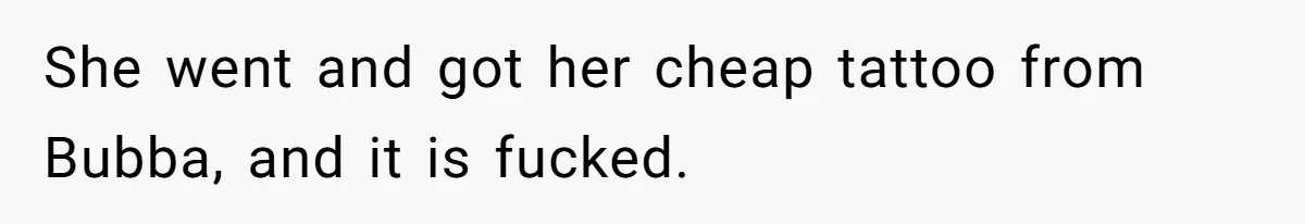 She went and got her cheap tattoo from Bubba, and it is fucked.