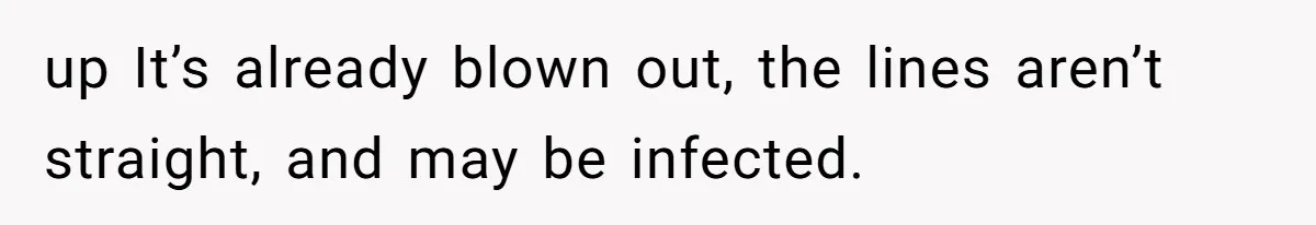 up It’s already blown out, the lines aren’t straight, and may be infected.