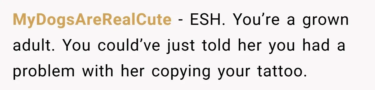 MyDogsAreRealCute − ESH. You’re a grown adult. You could’ve just told her you had a problem with her copying your tattoo.