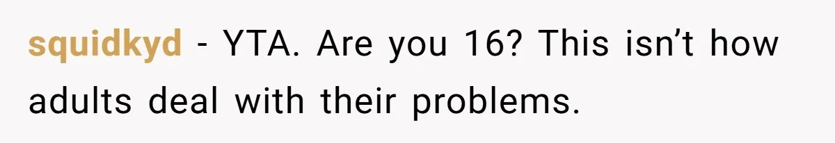squidkyd − YTA. Are you 16? This isn’t how adults deal with their problems.