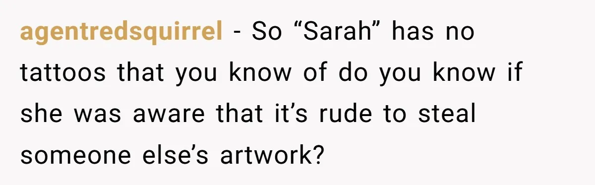agentredsquirrel − So “Sarah” has no tattoos that you know of do you know if she was aware that it’s rude to steal someone else’s artwork?