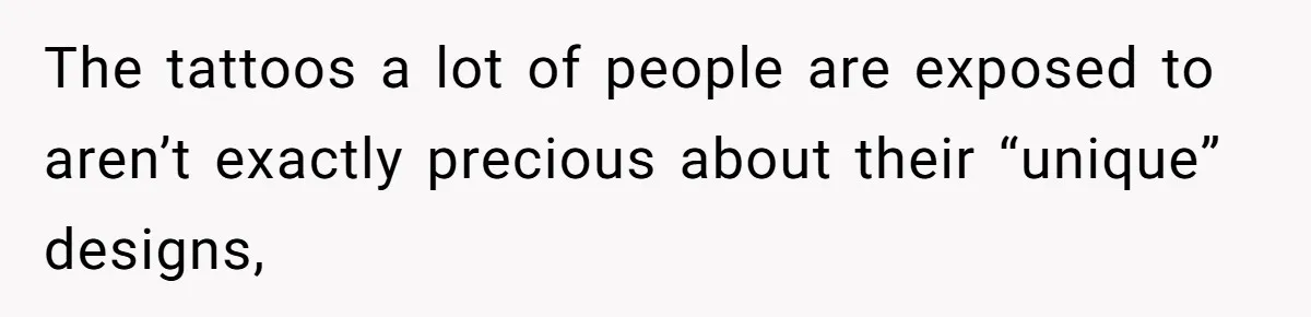The tattoos a lot of people are exposed to aren’t exactly precious about their “unique” designs,