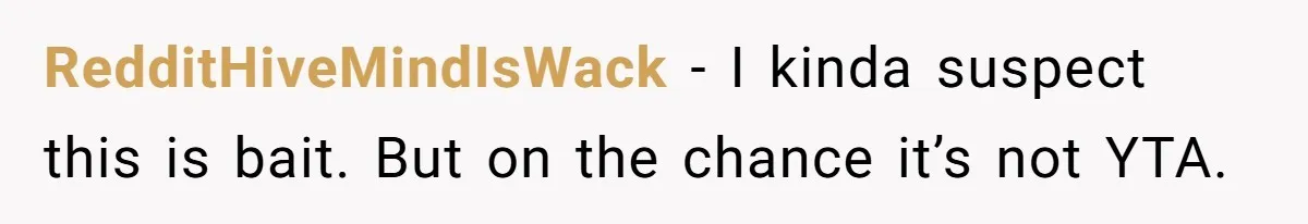 RedditHiveMindIsWack − I kinda suspect this is bait. But on the chance it’s not YTA.