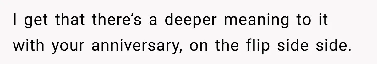 I get that there’s a deeper meaning to it with your anniversary, on the flip side side.