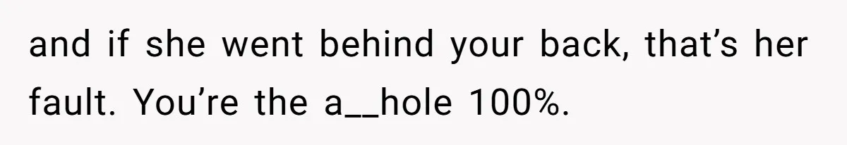 and if she went behind your back, that’s her fault. You’re the a__hole 100%.