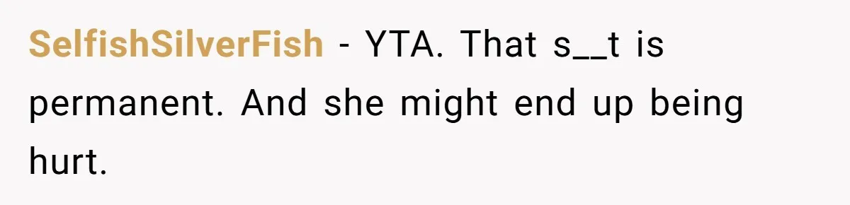 SelfishSilverFish − YTA. That s__t is permanent. And she might end up being hurt.