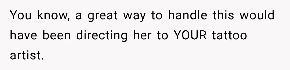 You know, a great way to handle this would have been directing her to YOUR tattoo artist.