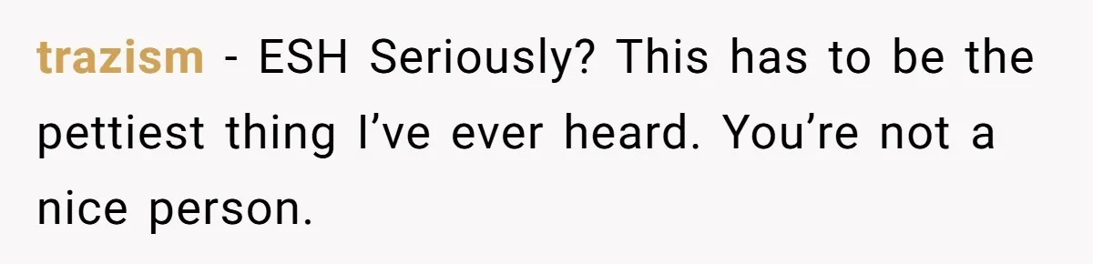 trazism − ESH Seriously? This has to be the pettiest thing I’ve ever heard. You’re not a nice person.