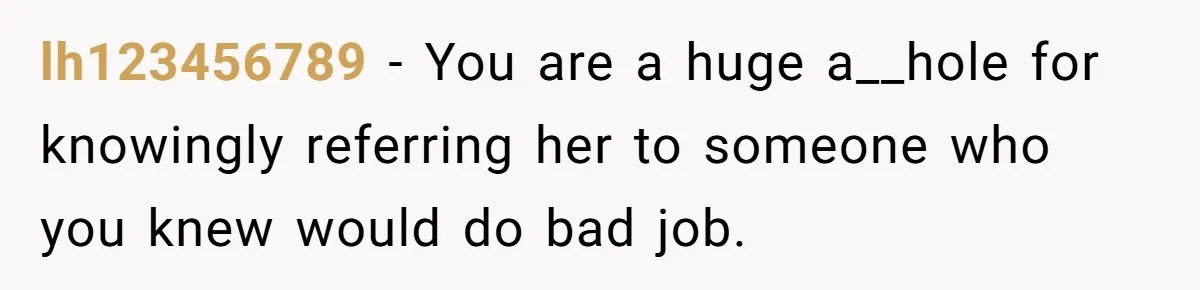 lh123456789 − You are a huge a__hole for knowingly referring her to someone who you knew would do bad job.
