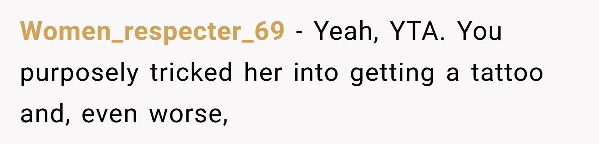 Women_respecter_69 − Yeah, YTA. You purposely tricked her into getting a tattoo and, even worse,