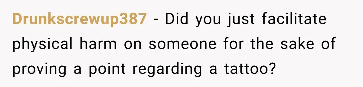Drunkscrewup387 − Did you just facilitate physical harm on someone for the sake of proving a point regarding a tattoo?