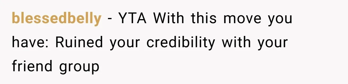 blessedbelly − YTA With this move you have: Ruined your credibility with your friend group