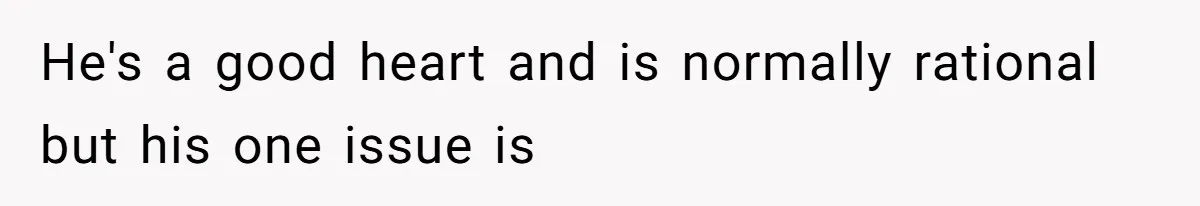 He's a good heart and is normally rational but his one issue is