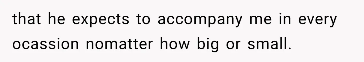 that he expects to accompany me in every ocassion nomatter how big or small.