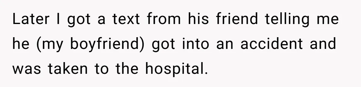 Later I got a text from his friend telling me he (my boyfriend) got into an accident and was taken to the hospital.