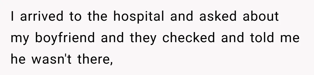 I arrived to the hospital and asked about my boyfriend and they checked and told me he wasn't there,