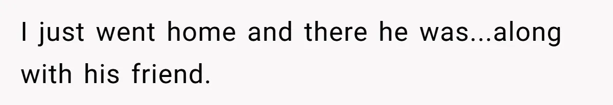 I just went home and there he was...along with his friend.