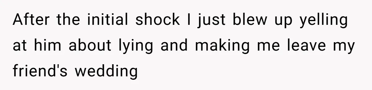 After the initial shock I just blew up yelling at him about lying and making me leave my friend's wedding