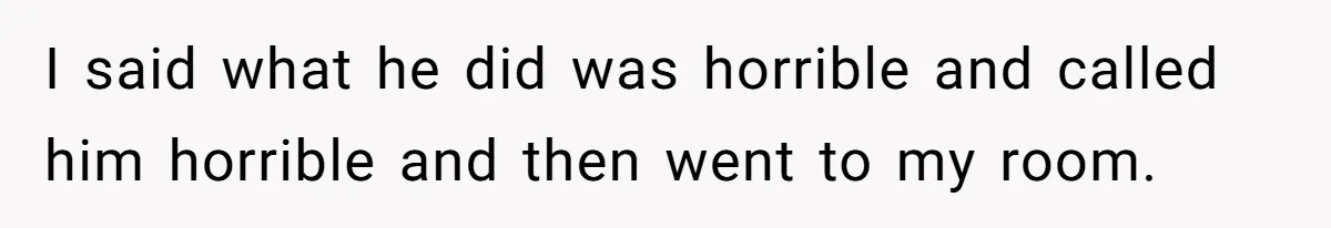 I said what he did was horrible and called him horrible and then went to my room.