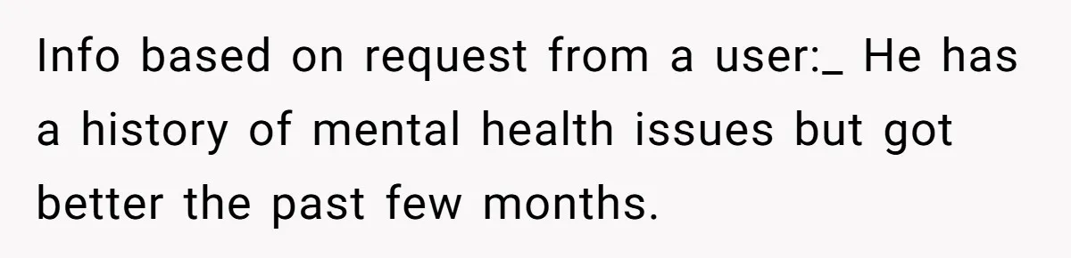 Info based on request from a user:_ He has a history of mental health issues but got better the past few months.