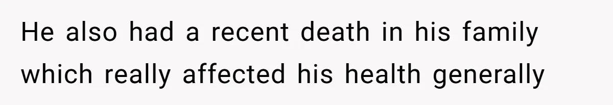 He also had a recent death in his family which really affected his health generally