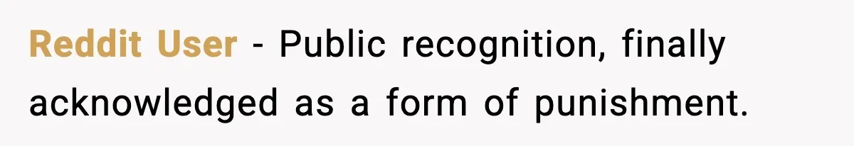 Reddit User - Public recognition, finally acknowledged as a form of punishment.