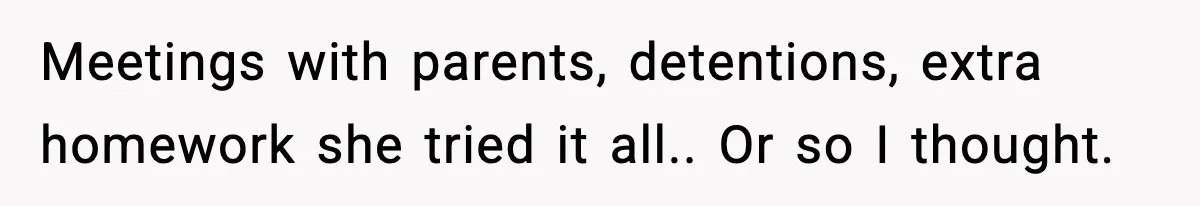 Meetings with parents, detentions, extra homework she tried it all.. Or so I thought.