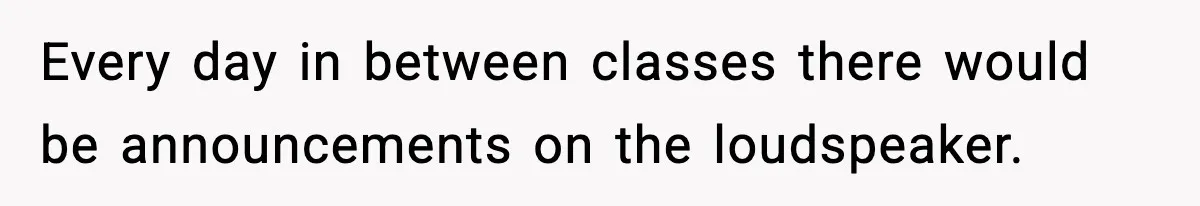 Every day in between classes there would be announcements on the loudspeaker.