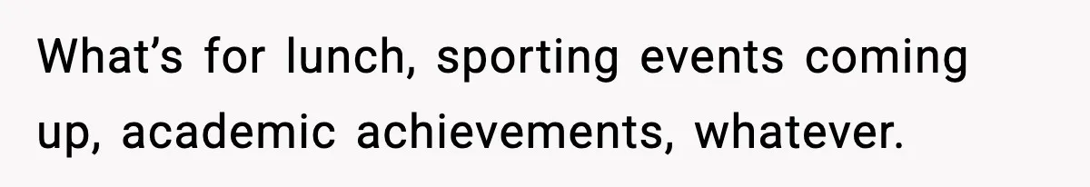 What’s for lunch, sporting events coming up, academic achievements, whatever.