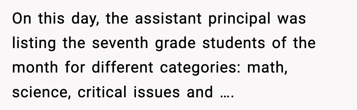 On this day, the assistant principal was listing the seventh grade students of the month for different categories: math, science, critical issues and ….