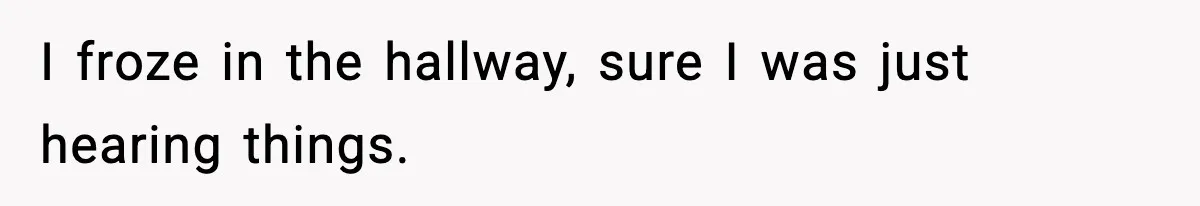 I froze in the hallway, sure I was just hearing things.