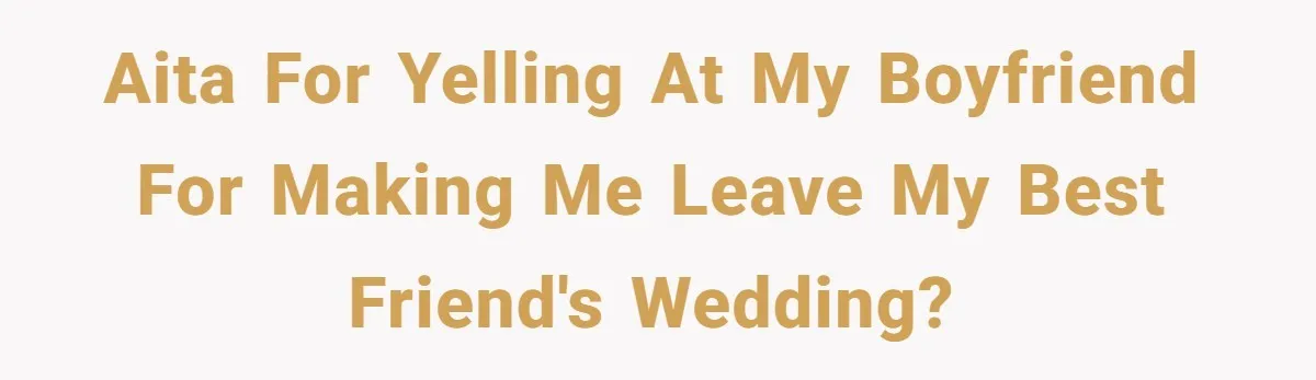 AITA for yelling at my boyfriend for making me leave my best friend's wedding?