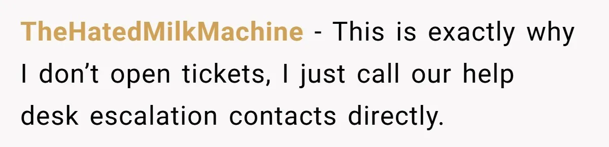TheHatedMilkMachine − This is exactly why I don’t open tickets, I just call our help desk escalation contacts directly.