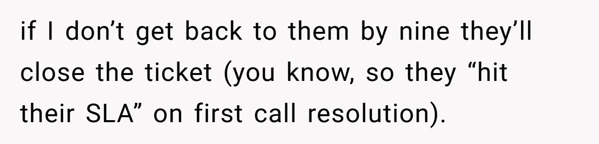 if I don’t get back to them by nine they’ll close the ticket (you know, so they “hit their SLA” on first call resolution).
