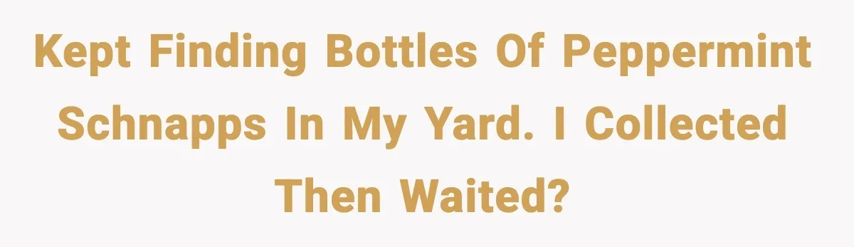 Kept finding bottles of peppermint schnapps in my yard. I collected then waited?