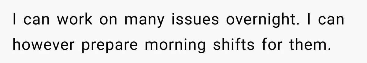I can work on many issues overnight. I can however prepare morning shifts for them.