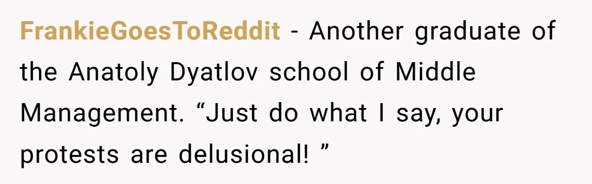 FrankieGoesToReddit − Another graduate of the Anatoly Dyatlov school of Middle Management. “Just do what I say, your protests are delusional! ”