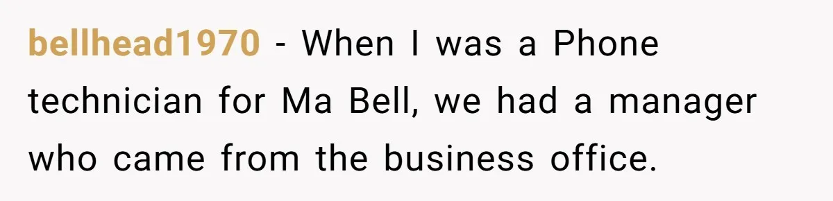 bellhead1970 − When I was a Phone technician for Ma Bell, we had a manager who came from the business office.