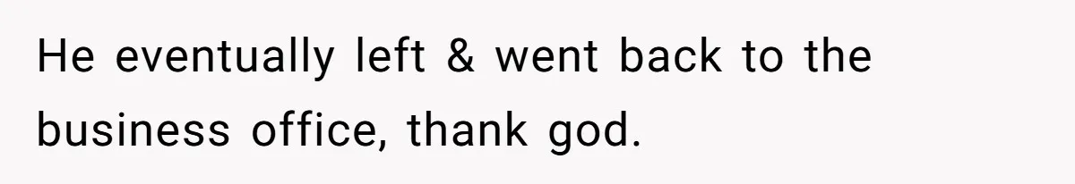 He eventually left & went back to the business office, thank god.