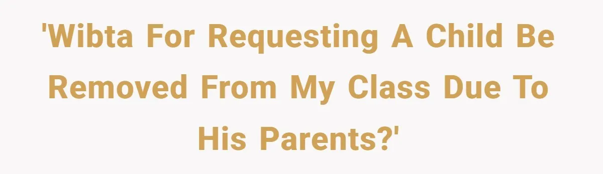 'WIBTA for requesting a child be removed from my class due to his parents?'