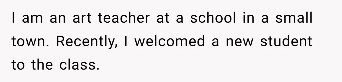 I am an art teacher at a school in a small town. Recently, I welcomed a new student to the class.