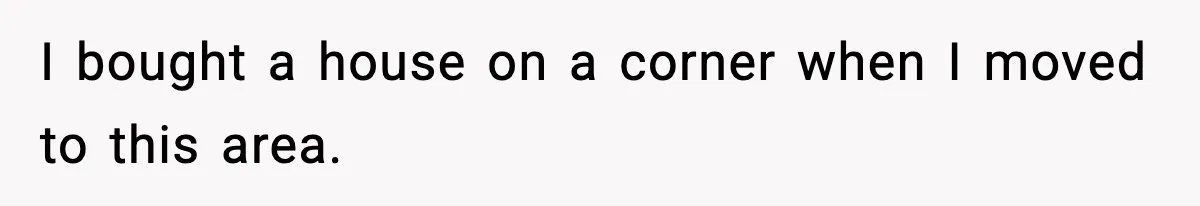 I bought a house on a corner when I moved to this area.