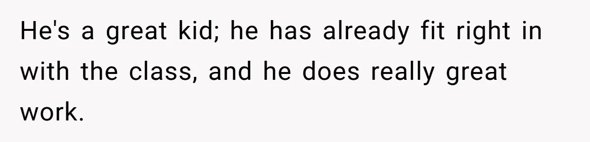 He's a great kid; he has already fit right in with the class, and he does really great work.